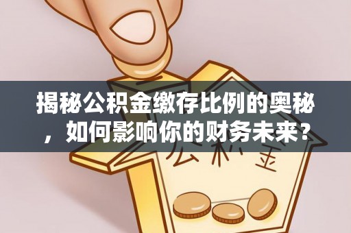 临沭揭秘公积金缴存比例的奥秘，如何影响你的财务未来？