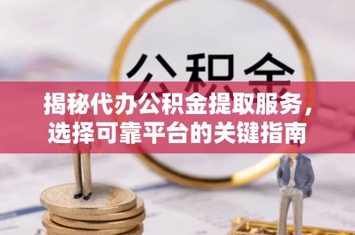 临沭揭秘代办公积金提取服务，选择可靠平台的关键指南