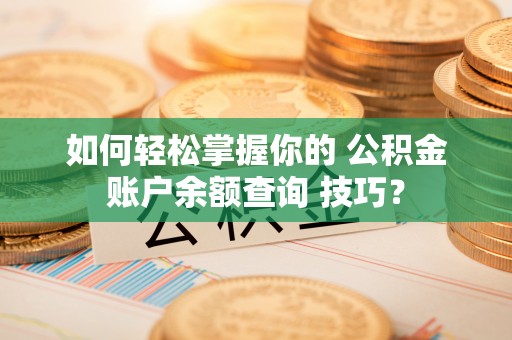 临沭如何轻松掌握你的 公积金账户余额查询 技巧？