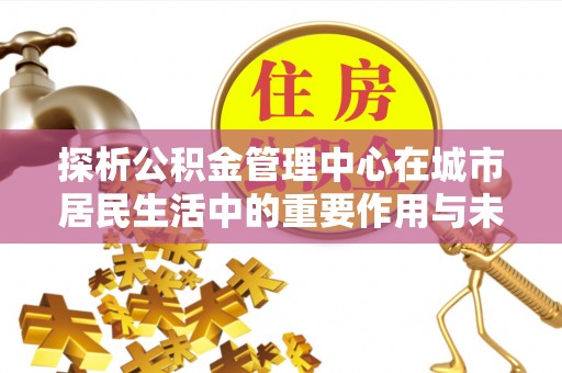 临沭探析公积金管理中心在城市居民生活中的重要作用与未来发展趋势