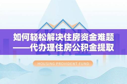 临沭如何轻松解决住房资金难题——代办理住房公积金提取服务详解