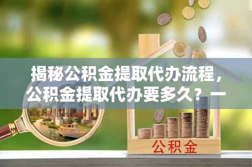 临沭揭秘公积金提取代办流程，公积金提取代办要多久？一文读懂