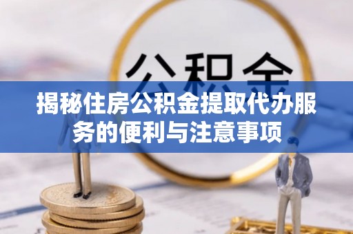 临沭揭秘住房公积金提取代办服务的便利与注意事项