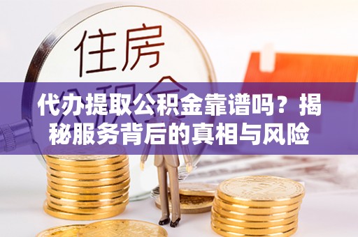 临沭代办提取公积金靠谱吗？揭秘服务背后的真相与风险