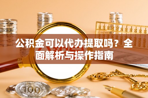 临沭公积金可以代办提取吗？全面解析与操作指南