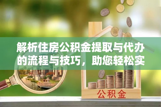 临沭解析住房公积金提取与代办的流程与技巧，助您轻松实现资金流动