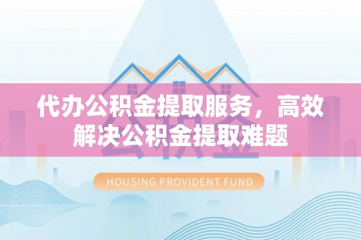 临沭代办公积金提取服务，高效解决公积金提取难题