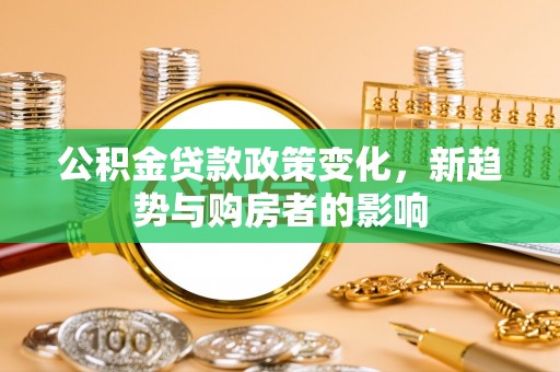 临沭公积金贷款政策变化，新趋势与购房者的影响
