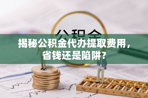 临沭揭秘公积金代办提取费用，省钱还是陷阱？