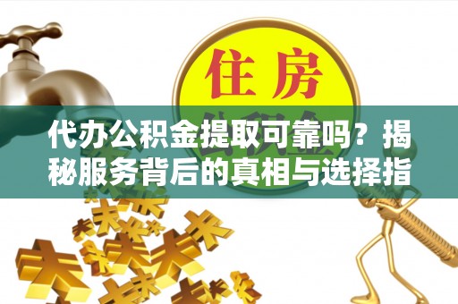 临沭代办公积金提取可靠吗？揭秘服务背后的真相与选择指南