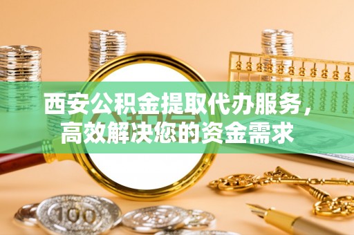 临沭西安公积金提取代办服务，高效解决您的资金需求