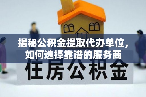 临沭揭秘公积金提取代办单位，如何选择靠谱的服务商