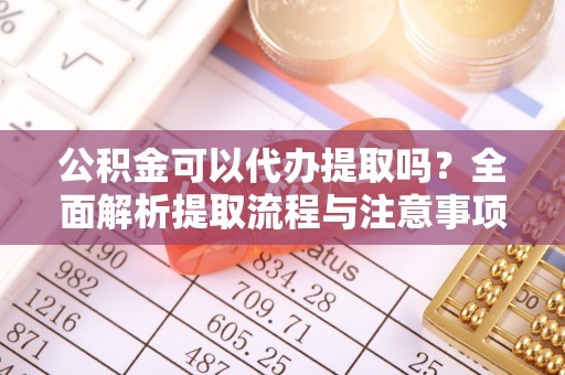 临沭公积金可以代办提取吗？全面解析提取流程与注意事项
