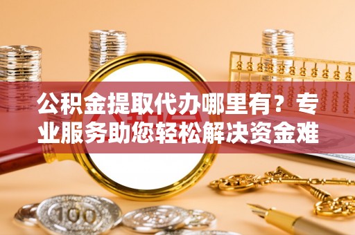 临沭公积金提取代办哪里有？专业服务助您轻松解决资金难题