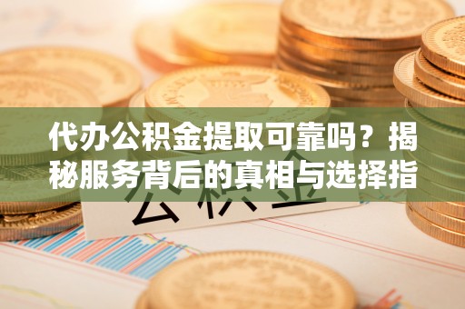 临沭代办公积金提取可靠吗？揭秘服务背后的真相与选择指南