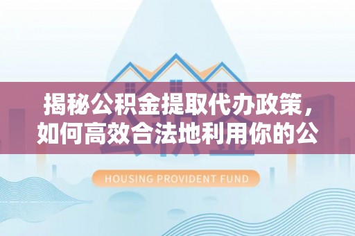 临沭揭秘公积金提取代办政策，如何高效合法地利用你的公积金