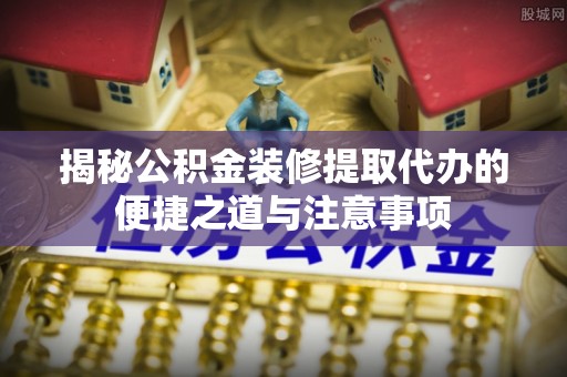 临沭揭秘公积金装修提取代办的便捷之道与注意事项