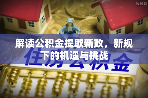 临沭解读公积金提取新政，新规下的机遇与挑战