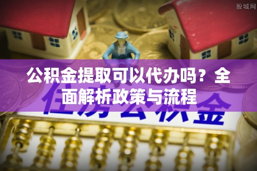 临沭公积金提取可以代办吗？全面解析政策与流程