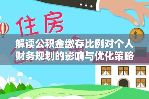 临沭解读公积金缴存比例对个人财务规划的影响与优化策略