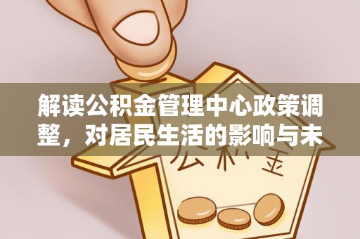 临沭解读公积金管理中心政策调整，对居民生活的影响与未来展望