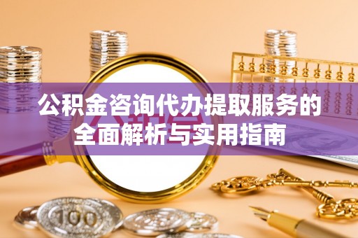 临沭公积金咨询代办提取服务的全面解析与实用指南
