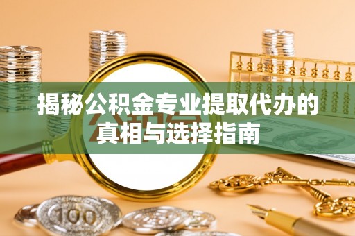 临沭揭秘公积金专业提取代办的真相与选择指南