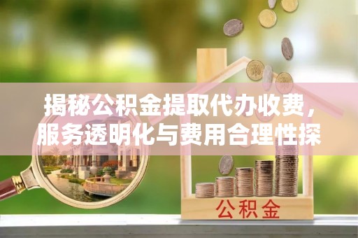 临沭揭秘公积金提取代办收费，服务透明化与费用合理性探讨