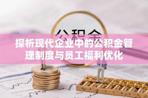 临沭探析现代企业中的公积金管理制度与员工福利优化