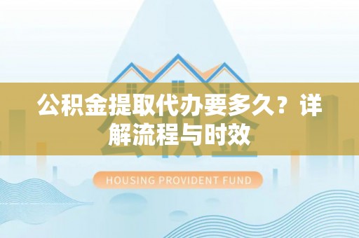 临沭公积金提取代办要多久？详解流程与时效