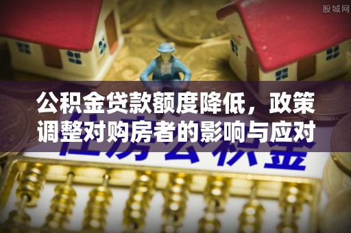 临沭公积金贷款额度降低，政策调整对购房者的影响与应对策略