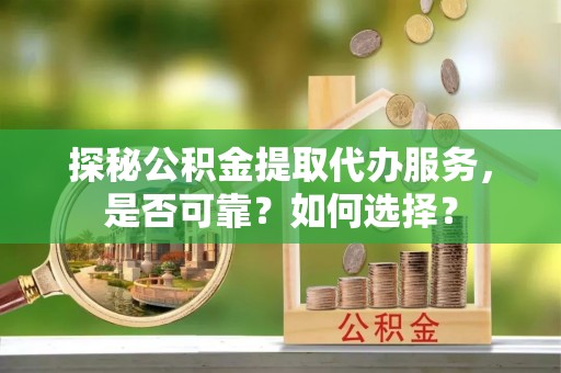 临沭探秘公积金提取代办服务，是否可靠？如何选择？