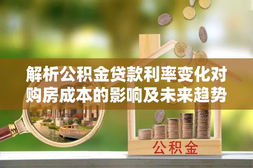 临沭解析公积金贷款利率变化对购房成本的影响及未来趋势