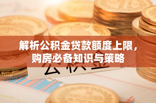 临沭解析公积金贷款额度上限，购房必备知识与策略