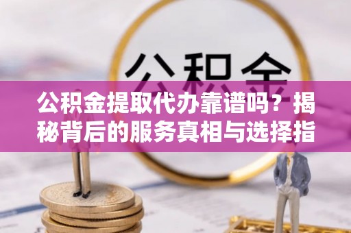 临沭公积金提取代办靠谱吗？揭秘背后的服务真相与选择指南