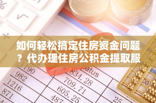 临沭如何轻松搞定住房资金问题？代办理住房公积金提取服务全解析