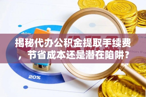 临沭揭秘代办公积金提取手续费，节省成本还是潜在陷阱？