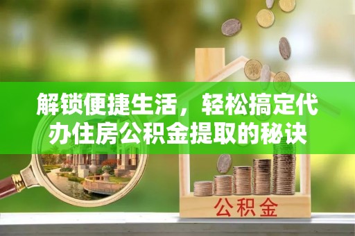 临沭解锁便捷生活，轻松搞定代办住房公积金提取的秘诀