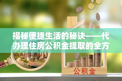 临沭揭秘便捷生活的秘诀——代办理住房公积金提取的全方位指南