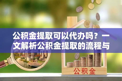 临沭公积金提取可以代办吗？一文解析公积金提取的流程与注意事项
