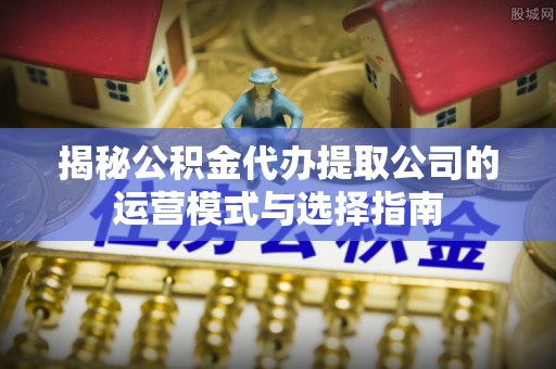 临沭揭秘公积金代办提取公司的运营模式与选择指南