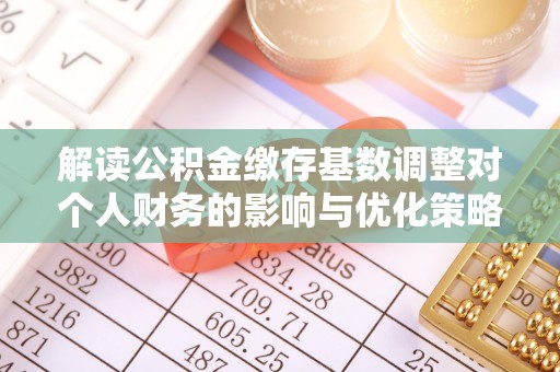 临沭解读公积金缴存基数调整对个人财务的影响与优化策略