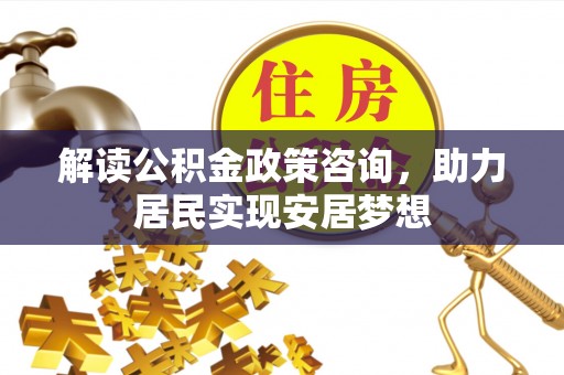 临沭解读公积金政策咨询，助力居民实现安居梦想