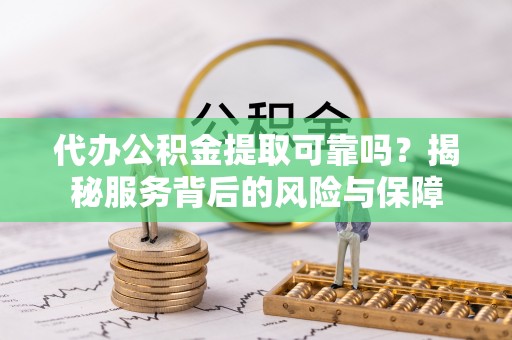 临沭代办公积金提取可靠吗？揭秘服务背后的风险与保障