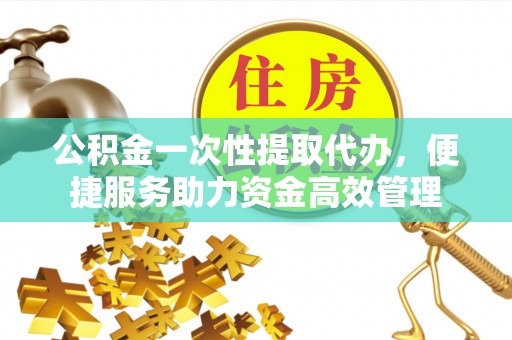 临沭公积金一次性提取代办，便捷服务助力资金高效管理