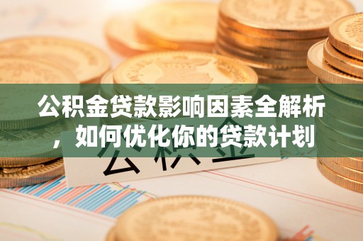 临沭公积金贷款影响因素全解析，如何优化你的贷款计划