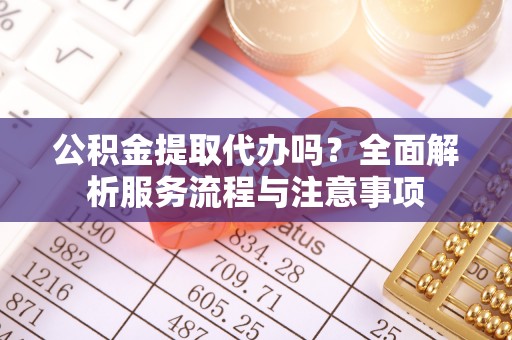 临沭公积金提取代办吗？全面解析服务流程与注意事项