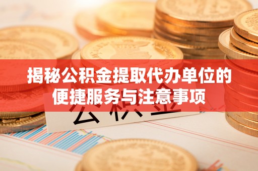 临沭揭秘公积金提取代办单位的便捷服务与注意事项