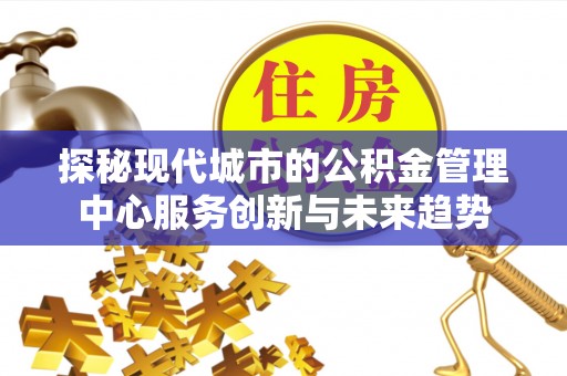 临沭探秘现代城市的公积金管理中心服务创新与未来趋势