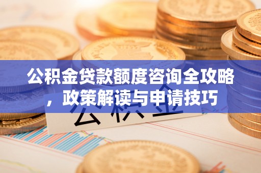 临沭公积金贷款额度咨询全攻略，政策解读与申请技巧